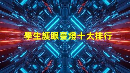 學生護眼臺燈十大排行護眼燈具選擇指南,提升學習效率嗎