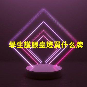 學生護眼臺燈買什么牌子好護眼燈具品牌選擇指南