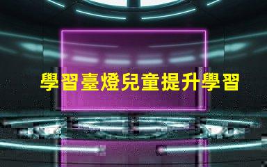 學習臺燈兒童提升學習效率的最佳選擇
