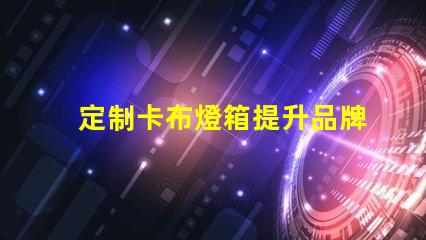 定制卡布燈箱提升品牌形象的照明解決方案