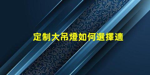 定制大吊燈如何選擇適合您空間的獨特設計
