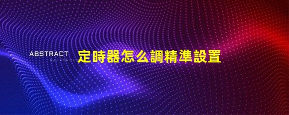 定時器怎么調精準設置定時器的實用技巧