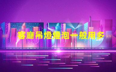 客廳吊燈燈泡一般用多少w選擇合適功率的重要性解析