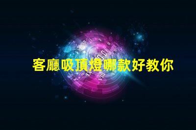 客廳吸頂燈哪款好教你選購適合家居的吸頂燈