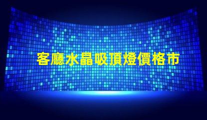 客廳水晶吸頂燈價格市場行情與選擇建議解析