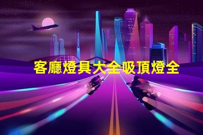 客廳燈具大全吸頂燈全面解讀吸頂燈的選擇與搭配技巧