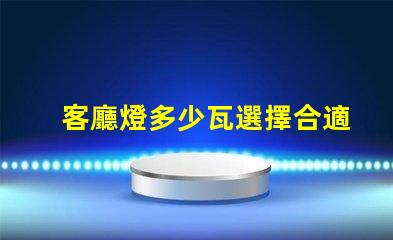 客廳燈多少瓦選擇合適的照明瓦數指南