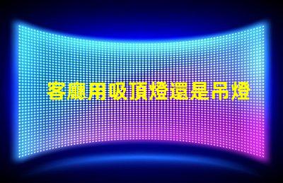 客廳用吸頂燈還是吊燈好吸頂燈與吊燈的優缺點分析