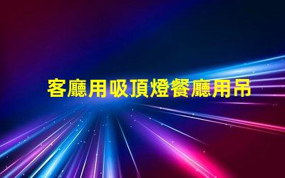 客廳用吸頂燈餐廳用吊燈好不好看風格搭配與空間美學探討