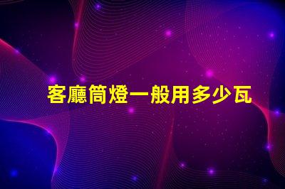 客廳筒燈一般用多少瓦了解客廳照明功率選擇的關鍵因素