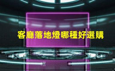 客廳落地燈哪種好選購指南與風格匹配技巧