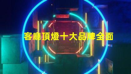 客廳頂燈十大品牌全面解讀市場領先品牌