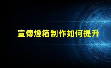 宣傳燈箱制作如何提升宣傳效果的燈箱設(shè)計技巧