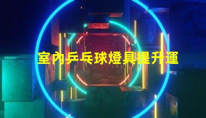 室內乒乓球燈具提升運動表現的最佳照明選擇