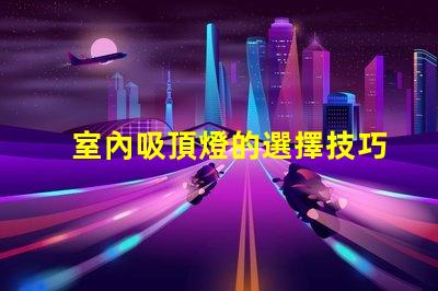 室內吸頂燈的選擇技巧提升家居美感的吸頂燈選擇指南