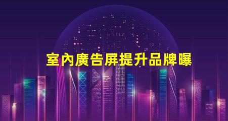 室內廣告屏提升品牌曝光率的最佳選擇