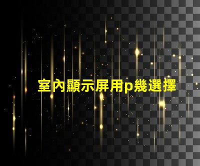 室內顯示屏用p幾選擇合適的P值提升顯示效果