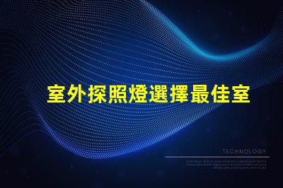 室外探照燈選擇最佳室外照明的關(guān)鍵因素是什么