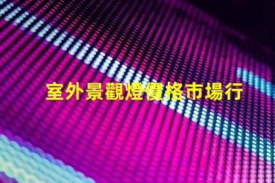室外景觀燈價格市場行情與性價比分析,你準備好了嗎