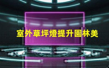 室外草坪燈提升園林美感的照明選擇,您準備好了嗎