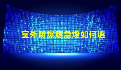 室外防爆應急燈如何選擇適合您需求的應急照明解決方案