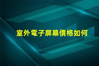 室外電子屏幕價格如何選擇性價比最高的屏幕