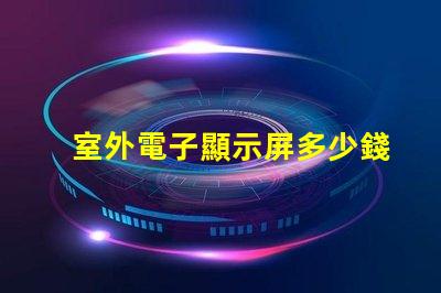室外電子顯示屏多少錢探討價格影響因素,助您做出明智決策