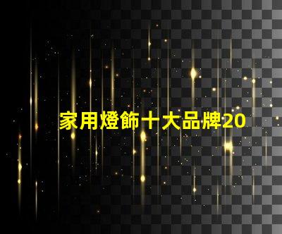 家用燈飾十大品牌2023年最受歡迎品牌盤點(diǎn)