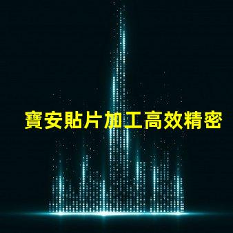 寶安貼片加工高效精密的寶安貼片制造解決方案為何如此重要