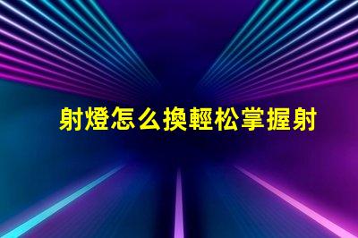射燈怎么換輕松掌握射燈更換技巧的指南