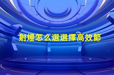 射燈怎么選選擇高效節能射燈的實用指南