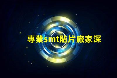 專業smt貼片廠家深入揭秘行業領先制造商的秘密