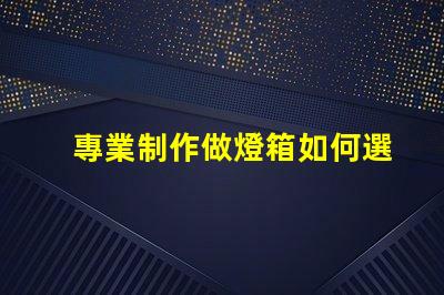 專業制作做燈箱如何選擇最佳燈箱方案以提升品牌影響力