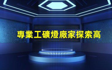 專業工礦燈廠家探索高效照明解決方案的先鋒