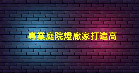 專業庭院燈廠家打造高效照明解決方案的行業領軍者