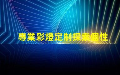 專業彩燈定制探索個性化照明解決方案的可能性