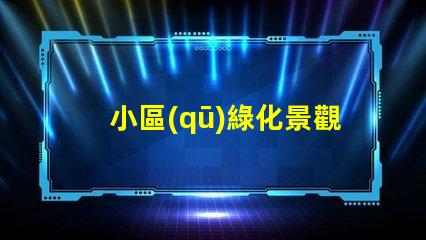 小區(qū)綠化景觀提升居住品質的關鍵因素是什么