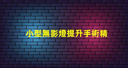 小型無影燈提升手術精度的關鍵設備