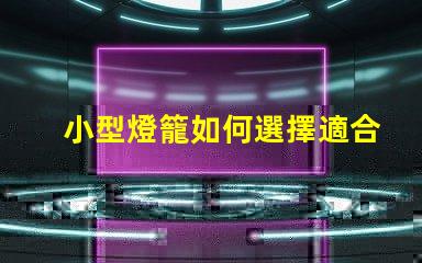 小型燈籠如何選擇適合您的小型燈籠