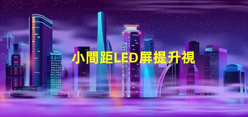 小間距LED屏提升視覺體驗的最佳選擇是什么