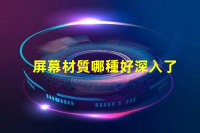 屏幕材質哪種好深入了解各類屏幕材質優劣