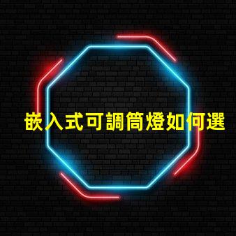 嵌入式可調筒燈如何選擇最適合的照明方案