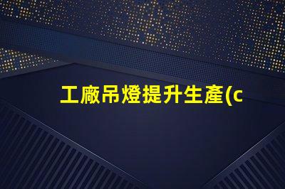 工廠吊燈提升生產(chǎn)效率的照明解決方案