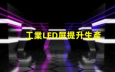 工業LED屏提升生產效率的關鍵解決方案