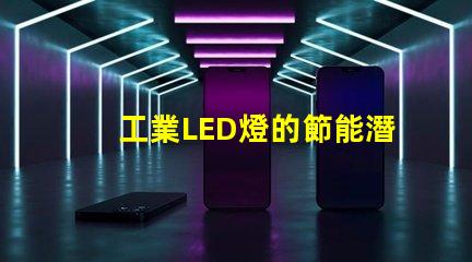 工業LED燈的節能潛力有多大探究工業LED燈效能與節約成本