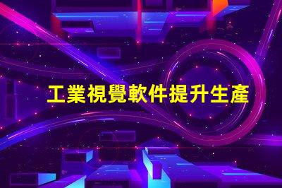 工業視覺軟件提升生產效率的關鍵工具是什么