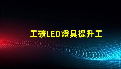 工礦LED燈具提升工作效率的照明解決方案