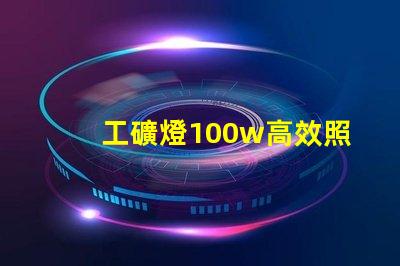 工礦燈100w高效照明解決方案的理想選擇