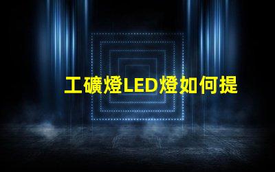 工礦燈LED燈如何提升安全性和照明效果工礦燈LED照明性能分析