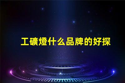 工礦燈什么品牌的好探索最佳工礦燈品牌的選擇指南